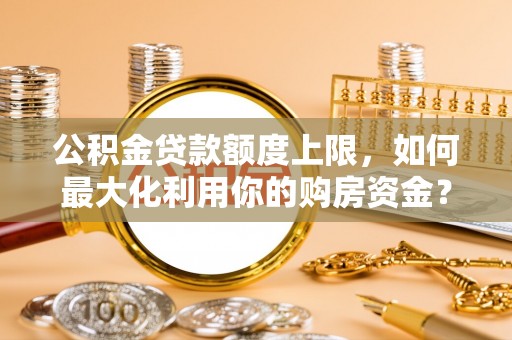 乐亭公积金贷款额度上限，如何最大化利用你的购房资金？