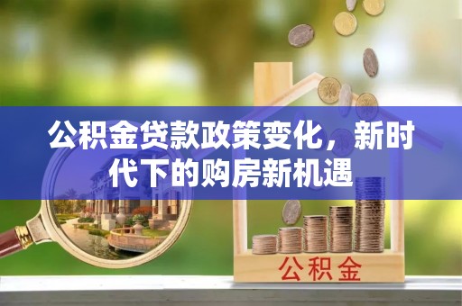 乐亭公积金贷款政策变化，新时代下的购房新机遇