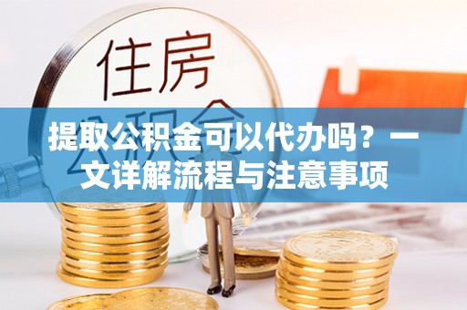 乐亭提取公积金可以代办吗？一文详解流程与注意事项