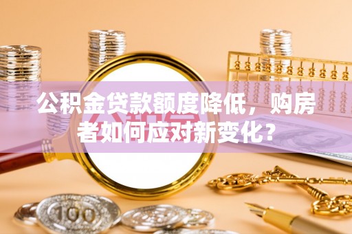 乐亭公积金贷款额度降低，购房者如何应对新变化？