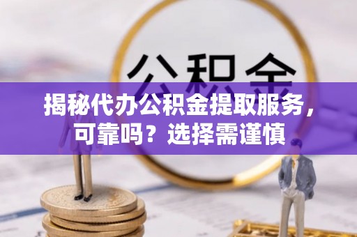 乐亭揭秘代办公积金提取服务，可靠吗？选择需谨慎
