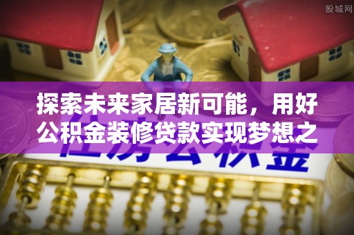乐亭探索未来家居新可能，用好公积金装修贷款实现梦想之家