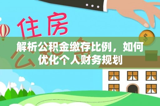 乐亭解析公积金缴存比例，如何优化个人财务规划