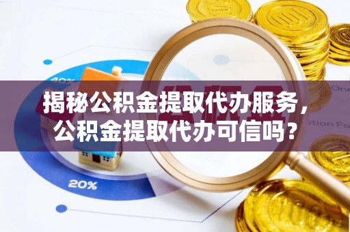 乐亭揭秘公积金提取代办服务，公积金提取代办可信吗？