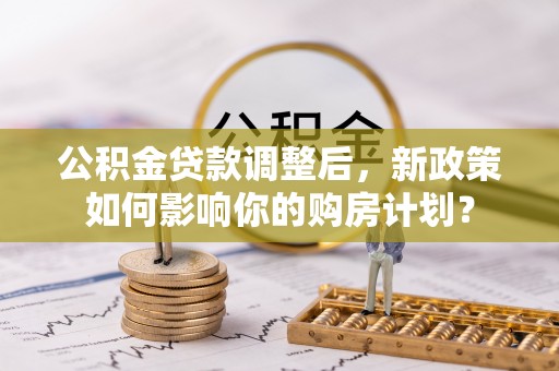 乐亭公积金贷款调整后，新政策如何影响你的购房计划？
