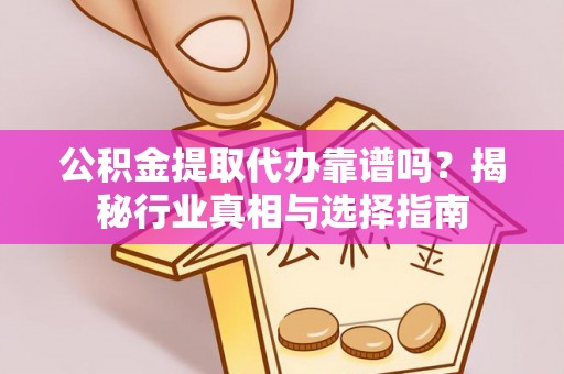 乐亭公积金提取代办靠谱吗？揭秘行业真相与选择指南