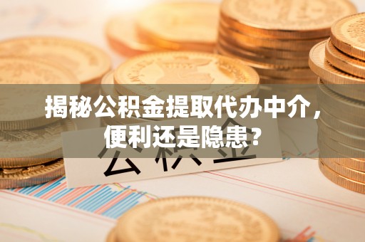 乐亭揭秘公积金提取代办中介，便利还是隐患？