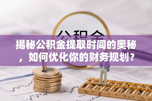 乐亭揭秘公积金提取时间的奥秘，如何优化你的财务规划？