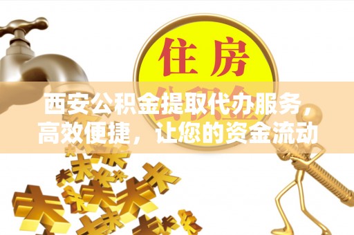 乐亭西安公积金提取代办服务，高效便捷，让您的资金流动更灵活