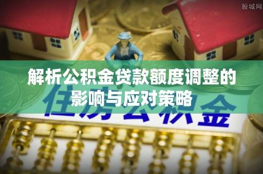 乐亭解析公积金贷款额度调整的影响与应对策略