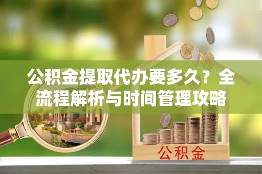 乐亭公积金提取代办要多久？全流程解析与时间管理攻略