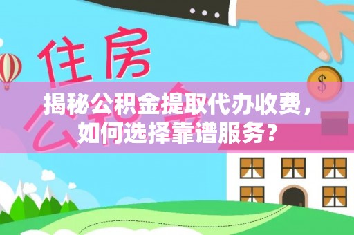 乐亭揭秘公积金提取代办收费，如何选择靠谱服务？