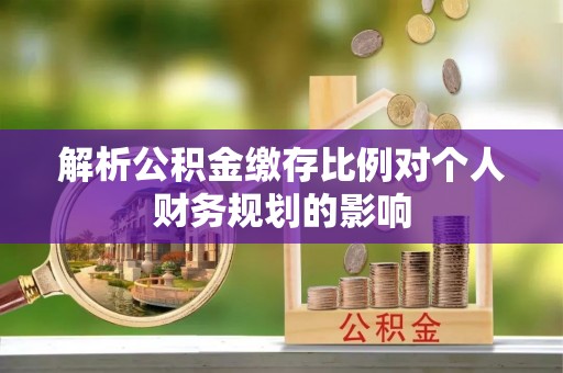 乐亭解析公积金缴存比例对个人财务规划的影响