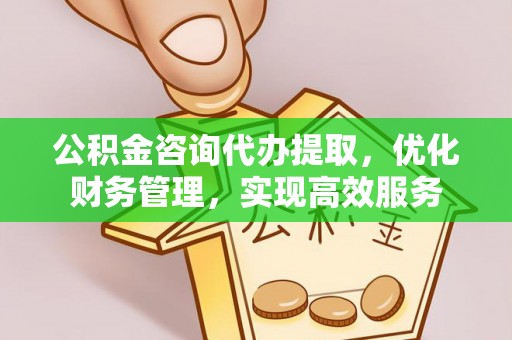 乐亭公积金咨询代办提取，优化财务管理，实现高效服务