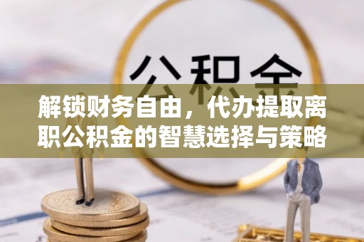 乐亭解锁财务自由，代办提取离职公积金的智慧选择与策略