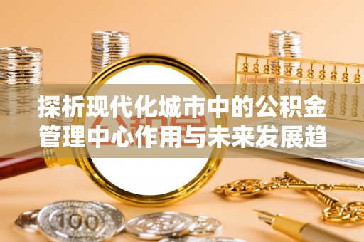 乐亭探析现代化城市中的公积金管理中心作用与未来发展趋势