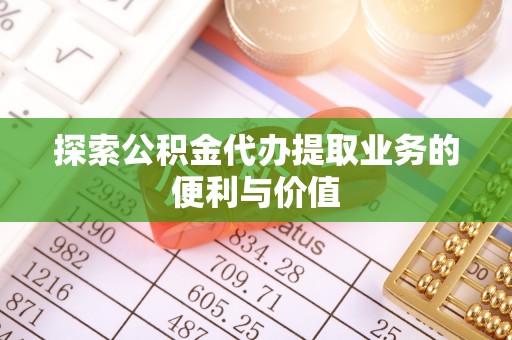 乐亭探索公积金代办提取业务的便利与价值