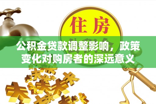 乐亭公积金贷款调整影响，政策变化对购房者的深远意义