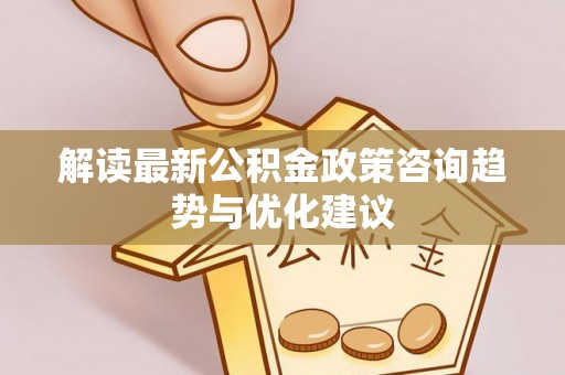 乐亭解读最新公积金政策咨询趋势与优化建议