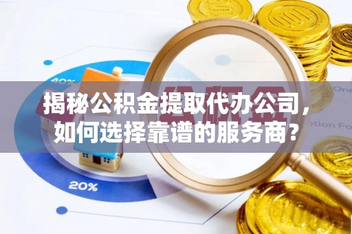乐亭揭秘公积金提取代办公司，如何选择靠谱的服务商？