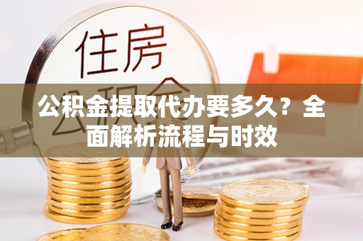 乐亭公积金提取代办要多久？全面解析流程与时效