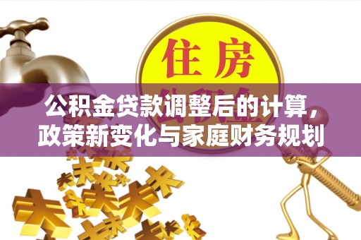 乐亭公积金贷款调整后的计算，政策新变化与家庭财务规划