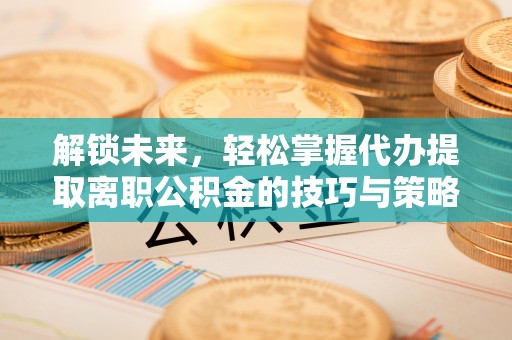 乐亭解锁未来，轻松掌握代办提取离职公积金的技巧与策略