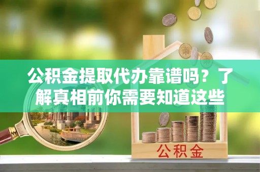 乐亭公积金提取代办靠谱吗？了解真相前你需要知道这些