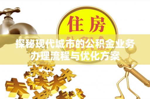 乐亭探秘现代城市的公积金业务办理流程与优化方案