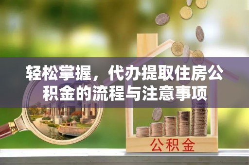 乐亭轻松掌握，代办提取住房公积金的流程与注意事项