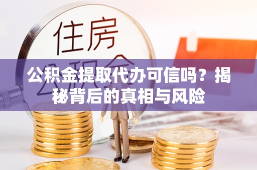 乐亭公积金提取代办可信吗？揭秘背后的真相与风险