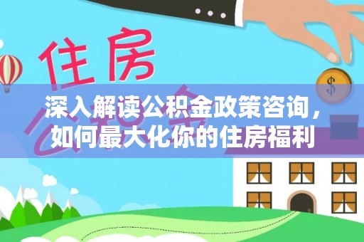 乐亭深入解读公积金政策咨询，如何最大化你的住房福利