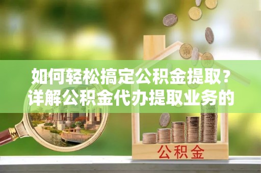 乐亭如何轻松搞定公积金提取？详解公积金代办提取业务的便捷之道