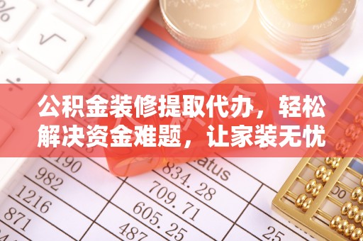 乐亭公积金装修提取代办，轻松解决资金难题，让家装无忧