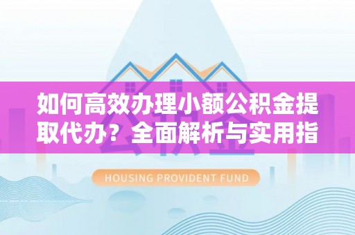 乐亭如何高效办理小额公积金提取代办？全面解析与实用指南