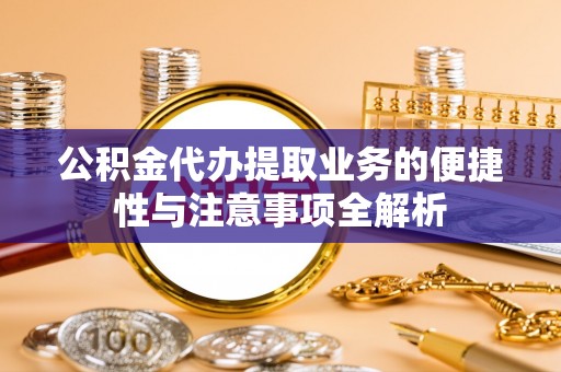 乐亭公积金代办提取业务的便捷性与注意事项全解析