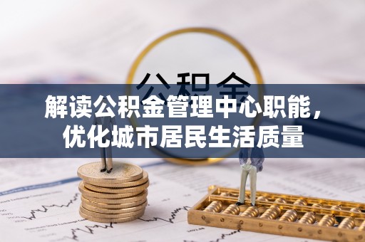 乐亭解读公积金管理中心职能，优化城市居民生活质量