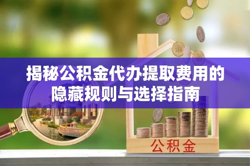 乐亭揭秘公积金代办提取费用的隐藏规则与选择指南