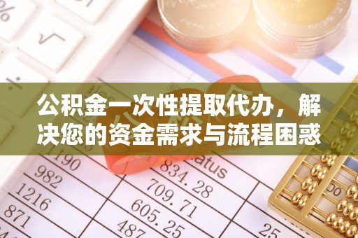 乐亭公积金一次性提取代办，解决您的资金需求与流程困惑