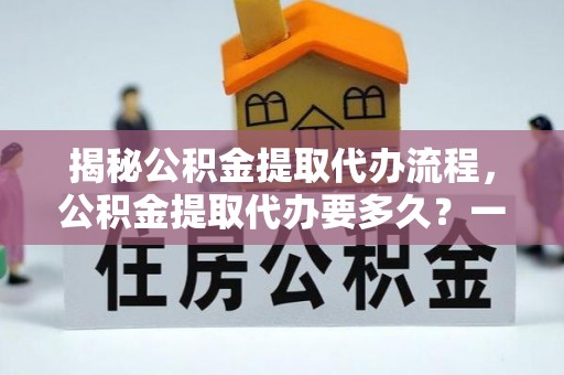 乐亭揭秘公积金提取代办流程，公积金提取代办要多久？一文读懂