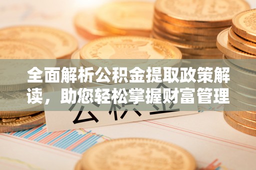 乐亭全面解析公积金提取政策解读，助您轻松掌握财富管理新方向
