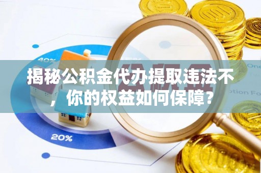 乐亭揭秘公积金代办提取违法不，你的权益如何保障？
